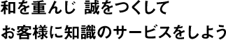 和を重んじ誠をつくして　お客様に知識のサービスをしよう