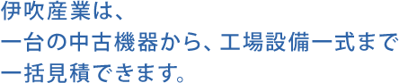 伊吹産業は、一台の中古機器から、工場まるごとまで一括見積できます。